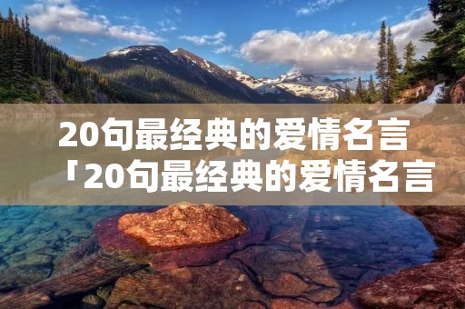20句最经典的爱情名言「20句最经典的爱情名言短句」