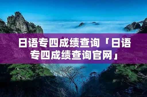 日语专四成绩查询「日语专四成绩查询官网」 日语专四成绩查询「日语专四成绩查询官网」