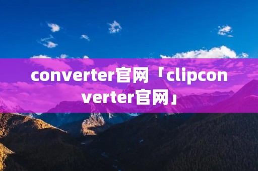 converter官网「clipconverter官网」