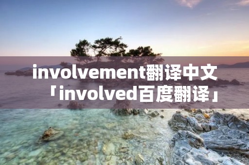 involvement翻译中文「involved百度翻译」