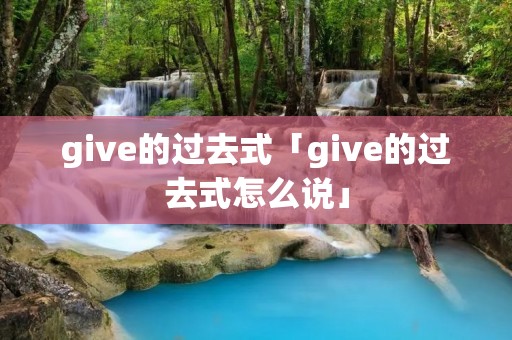 give的过去式「give的过去式怎么说」