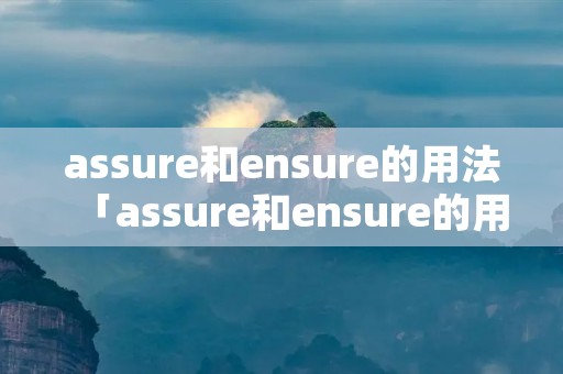 assure和ensure的用法「assure和ensure的用法例句」 assure和ensure的用法「assure和ensure的用法例句」