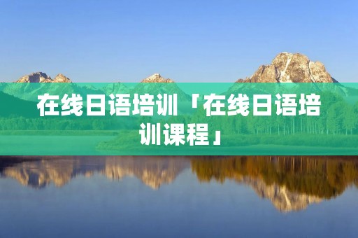 在线日语培训「在线日语培训课程」
