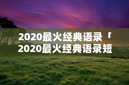 2020最火经典语录「2020最火经典语录短句」