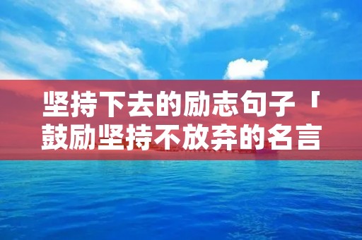 坚持下去的励志句子「鼓励坚持不放弃的名言警句」