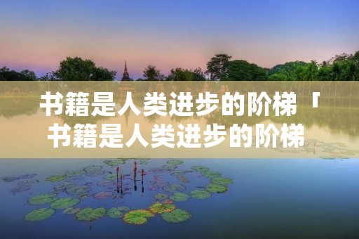 书籍是人类进步的阶梯「书籍是人类进步的阶梯 英文」