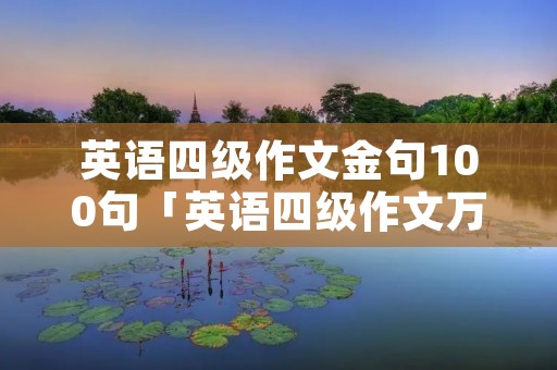 英语四级作文金句100句「英语四级作文万能套用模板」