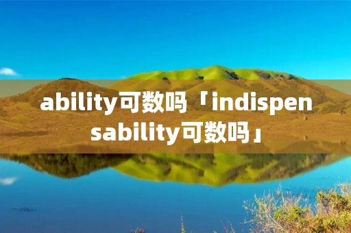 ability可数吗「indispensability可数吗」