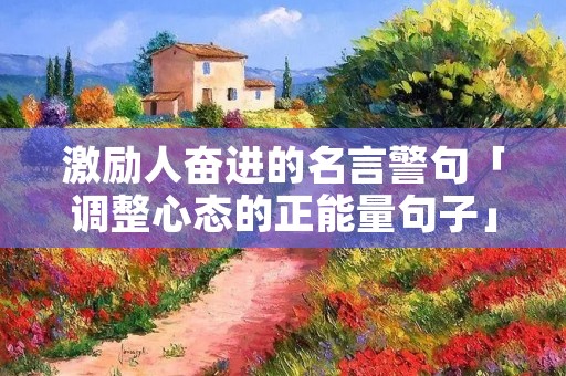 激励人奋进的名言警句「调整心态的正能量句子」 激励人奋进的名言警句「调整心态的正能量句子」
