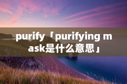 purify「purifying mask是什么意思」