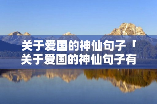 关于爱国的神仙句子「关于爱国的神仙句子有哪些」
