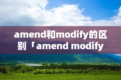 amend和modify的区别「amend modify revise」 amend和modify的区别「amend modify revise」