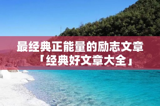 最经典正能量的励志文章「经典好文章大全」