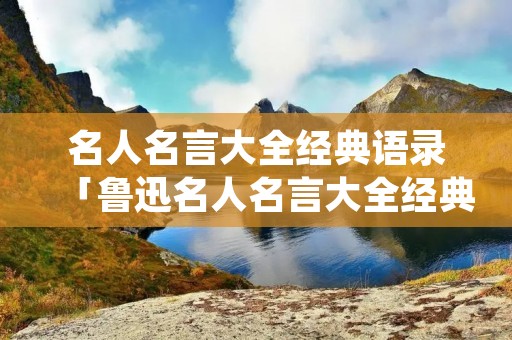 名人名言大全经典语录「鲁迅名人名言大全经典语录」