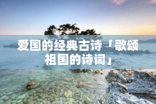 爱国的经典古诗「歌颂祖国的诗词」