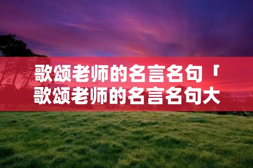 歌颂老师的名言名句「歌颂老师的名言名句大全」 歌颂老师的名言名句「歌颂老师的名言名句大全」