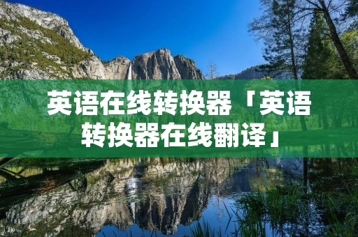 英语在线转换器「英语转换器在线翻译」