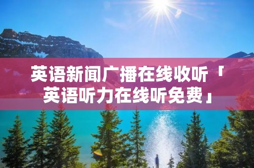 英语新闻广播在线收听「英语听力在线听免费」
