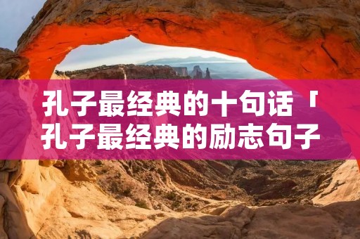 孔子最经典的十句话「孔子最经典的励志句子」