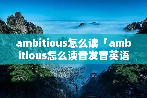 ambitious怎么读「ambitious怎么读音发音英语怎么说」