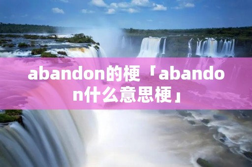 abandon的梗「abandon什么意思梗」 abandon的梗「abandon什么意思梗」