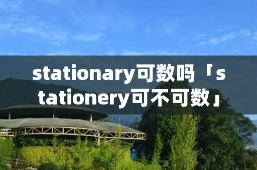 stationary可数吗「stationery可不可数」