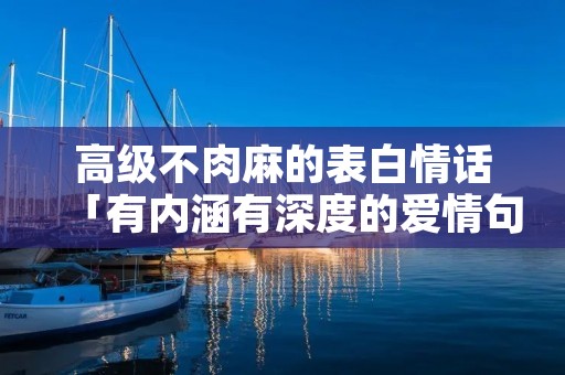高级不肉麻的表白情话「有内涵有深度的爱情句子」