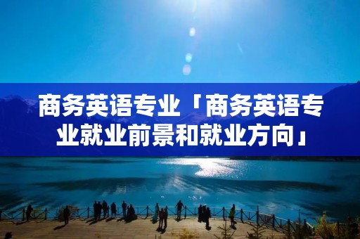 商务英语专业「商务英语专业就业前景和就业方向」