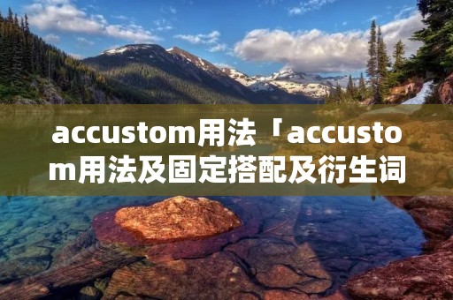 accustom用法「accustom用法及固定搭配及衍生词」