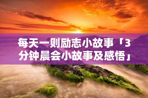 每天一则励志小故事「3分钟晨会小故事及感悟」