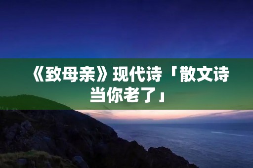 《致母亲》现代诗「散文诗当你老了」