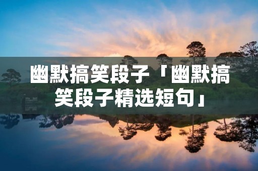幽默搞笑段子「幽默搞笑段子精选短句」