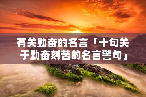 有关勤奋的名言「十句关于勤奋刻苦的名言警句」
