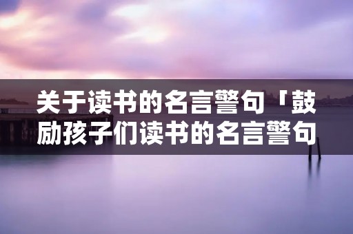 关于读书的名言警句「鼓励孩子们读书的名言警句」
