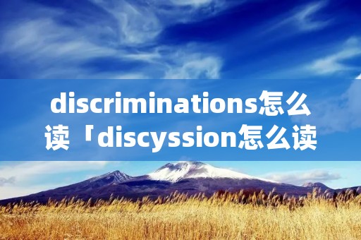 discriminations怎么读「discyssion怎么读」