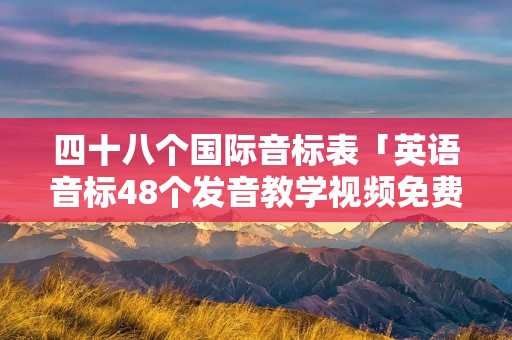 四十八个国际音标表「英语音标48个发音教学视频免费」
