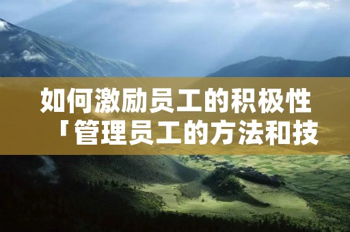 如何激励员工的积极性「管理员工的方法和技巧」