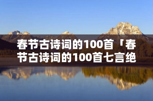 春节古诗词的100首「春节古诗词的100首七言绝句」