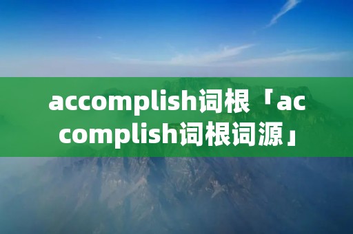 accomplish词根「accomplish词根词源」