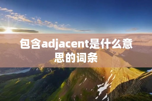 包含adjacent是什么意思的词条 包含adjacent是什么意思的词条