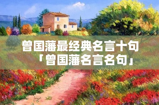 曾国藩最经典名言十句「曾国藩名言名句」 曾国藩最经典名言十句「曾国藩名言名句」