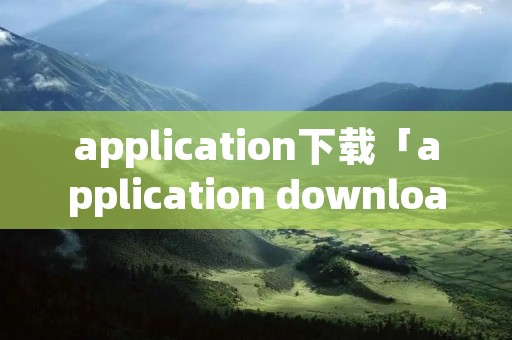 application下载「application downloader apk」