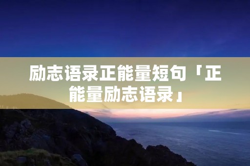 励志语录正能量短句「正能量励志语录」