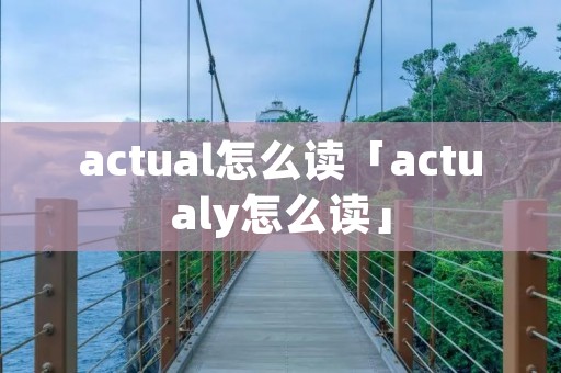 actual怎么读「actualy怎么读」