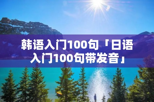 韩语入门100句「日语入门100句带发音」