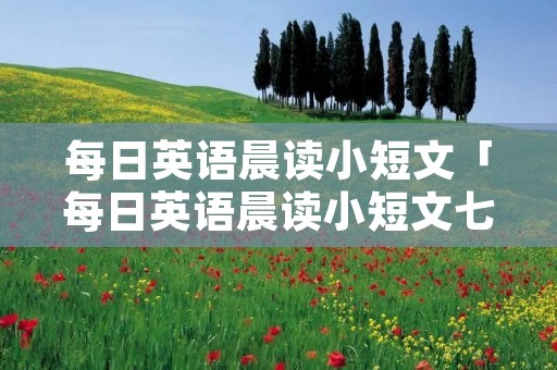 每日英语晨读小短文「每日英语晨读小短文七年级」 每日英语晨读小短文「每日英语晨读小短文七年级」