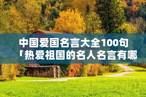 中国爱国名言大全100句「热爱祖国的名人名言有哪些」