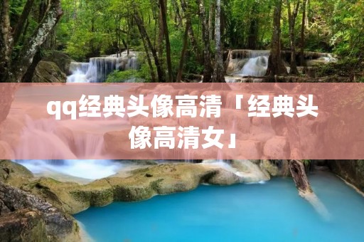qq经典头像高清「经典头像高清女」