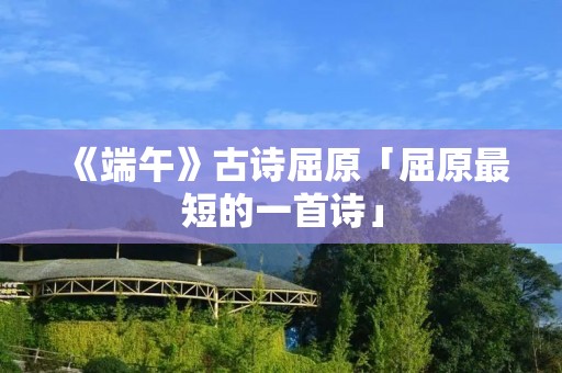 《端午》古诗屈原「屈原最短的一首诗」 《端午》古诗屈原「屈原最短的一首诗」