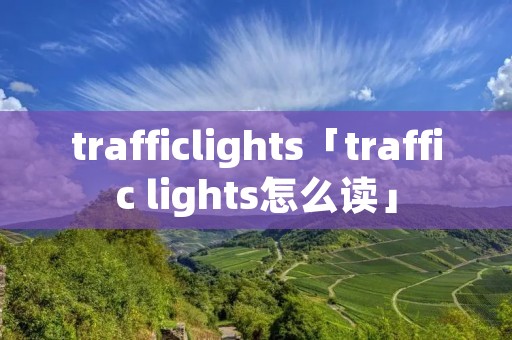 trafficlights「traffic lights怎么读」 trafficlights「traffic lights怎么读」